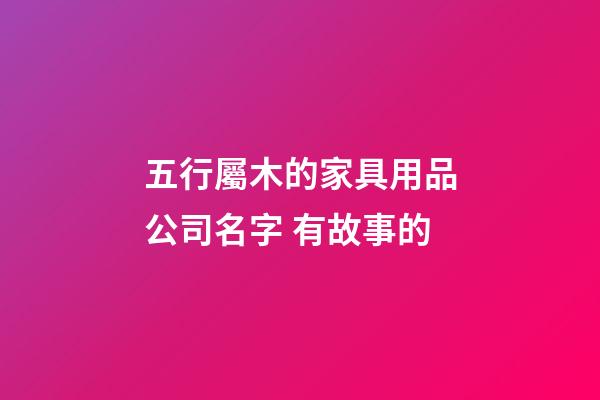 五行屬木的家具用品公司名字 有故事的-第1張-公司起名-玄機派